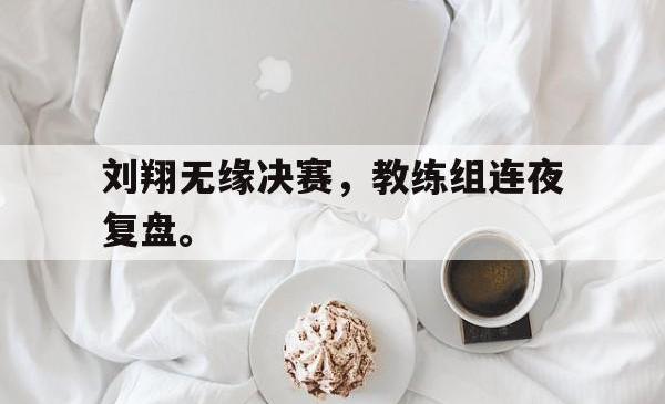乐鱼体育-刘翔无缘决赛，教练组连夜复盘。