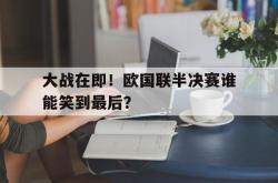 乐鱼体育-大战在即！欧国联半决赛谁能笑到最后？