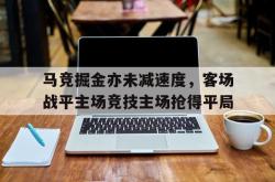 乐鱼真人-马竞掘金亦未减速度，客场战平主场竞技主场抢得平局