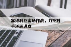 乐鱼体育-塞维利亚客场作战，力拒对手逆转进攻