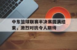 乐鱼官网-中东篮球联赛半决赛圆满结束，激烈对抗令人期待
