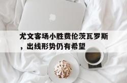 乐鱼体育-尤文客场小胜费伦茨瓦罗斯，出线形势仍有希望