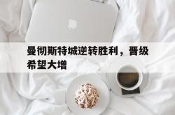 乐鱼百家乐-曼彻斯特城逆转胜利，晋级希望大增