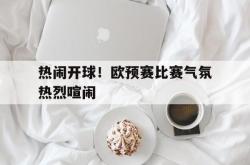 乐鱼官网-热闹开球！欧预赛比赛气氛热烈喧闹