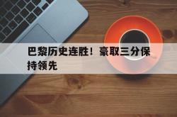 乐鱼体育-巴黎历史连胜！豪取三分保持领先