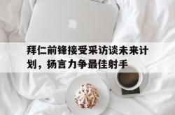 百家乐多台下注-拜仁前锋接受采访谈未来计划，扬言力争最佳射手