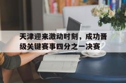 乐鱼百家乐-天津迎来激动时刻，成功晋级关键赛事四分之一决赛