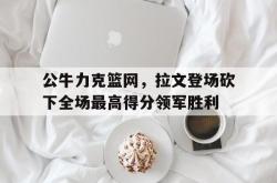 乐鱼官网-公牛力克篮网，拉文登场砍下全场最高得分领军胜利