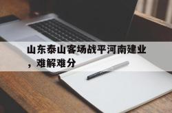 乐鱼真人-山东泰山客场战平河南建业，难解难分