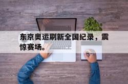 乐鱼百家乐-东京奥运刷新全国纪录，震惊赛场。
