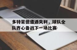 乐鱼真人-多特蒙德遭遇失利，球队全队齐心备战下一场比赛
