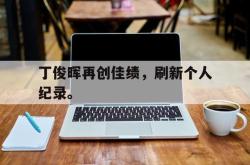 百家乐多台下注-丁俊晖再创佳绩，刷新个人纪录。