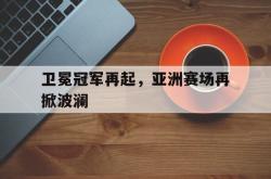 乐鱼真人-卫冕冠军再起，亚洲赛场再掀波澜