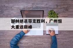 乐鱼体育-郜林绝杀带走胜利，广州恒大重返巅峰