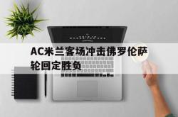 乐鱼真人-AC米兰客场冲击佛罗伦萨轮回定胜负