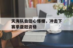 乐鱼官网-天海队自信心爆棚，冲击下赛季亚冠资格