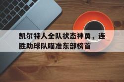 百家乐多台下注-凯尔特人全队状态神勇，连胜助球队瞄准东部榜首