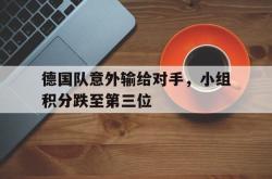 乐鱼官网-德国队意外输给对手，小组积分跌至第三位