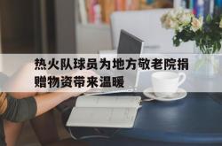 百家乐多台下注-热火队球员为地方敬老院捐赠物资带来温暖