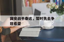 乐鱼真人-国安战平泰达，暂时失去争冠希望