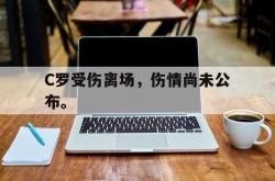 乐鱼官网-C罗受伤离场，伤情尚未公布。