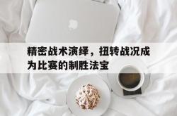 乐鱼体育-精密战术演绎，扭转战况成为比赛的制胜法宝