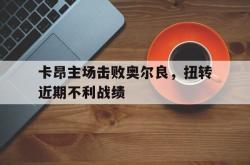 乐鱼体育-卡昂主场击败奥尔良，扭转近期不利战绩
