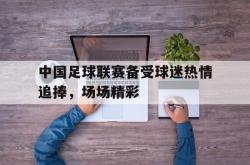 百家乐多台下注-中国足球联赛备受球迷热情追捧，场场精彩