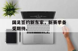 乐鱼百家乐-国足签约新东家，新赛季备受期待。