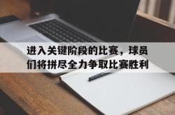 乐鱼官网-进入关键阶段的比赛，球员们将拼尽全力争取比赛胜利