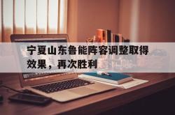 乐鱼真人-宁夏山东鲁能阵容调整取得效果，再次胜利