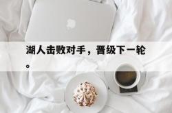 乐鱼体育-湖人击败对手，晋级下一轮。
