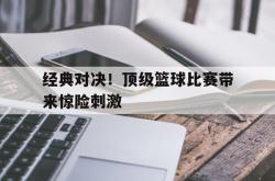 乐鱼真人-经典对决！顶级篮球比赛带来惊险刺激