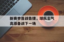 乐鱼百家乐-新赛季首战告捷，球队士气高涨备战下一场
