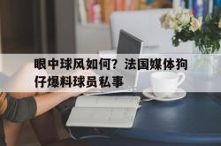 乐鱼体育-眼中球风如何？法国媒体狗仔爆料球员私事