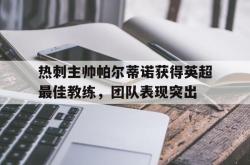 乐鱼百家乐-热刺主帅帕尔蒂诺获得英超最佳教练，团队表现突出