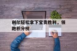 乐鱼体育-利尔轻松拿下宝贵胜利，领跑积分榜