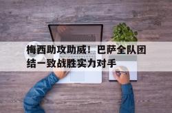 乐鱼真人-梅西助攻助威！巴萨全队团结一致战胜实力对手