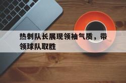 百家乐多台下注-热刺队长展现领袖气质，带领球队取胜
