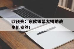 乐鱼百家乐-欧预赛：东欧银幕大拼地战生机盎然！
