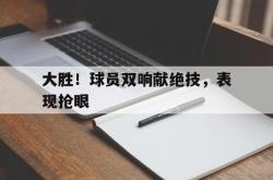 乐鱼真人-大胜！球员双响献绝技，表现抢眼