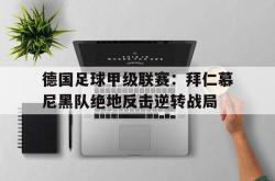 百家乐多台下注-德国足球甲级联赛：拜仁慕尼黑队绝地反击逆转战局