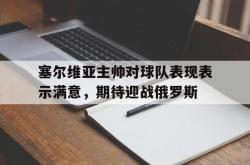 百家乐多台下注-塞尔维亚主帅对球队表现表示满意，期待迎战俄罗斯