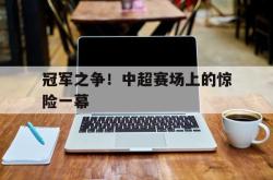 乐鱼真人-冠军之争！中超赛场上的惊险一幕