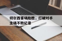 乐鱼体育-切尔西客场险胜，打破对手主场不败纪录