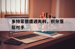 乐鱼官网-多特蒙德遭遇失利，积分落后对手