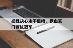 乐鱼真人-必胜决心永不退缩，铁血豪门寰优冠军