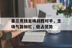 乐鱼体育-基兰竞技主场战胜对手，主场气势如虹，稳占优势