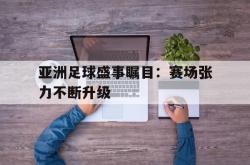 乐鱼体育-亚洲足球盛事瞩目：赛场张力不断升级
