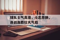 乐鱼百家乐-球队士气高涨，斗志昂扬，连战连胜壮大气焰